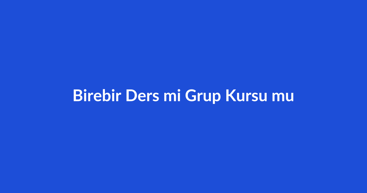 Birebir Ders mi, Grup Kursu mu? Karşılaştırmalı Rehber