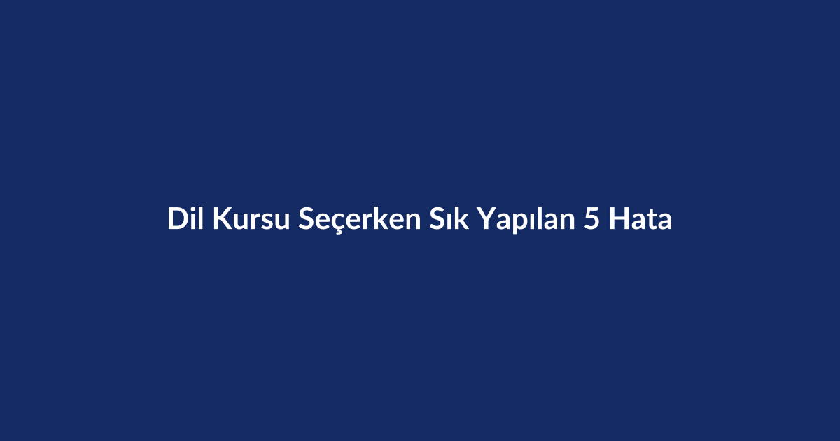 Dil Kursu Seçerken Sık Yapılan 5 Hata